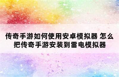 传奇手游如何使用安卓模拟器 怎么把传奇手游安装到雷电模拟器